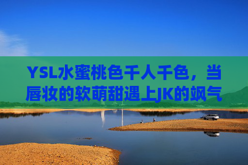 YSL水蜜桃色千人千色，当唇妆的软萌甜遇上JK的飒气风，一场关于少女心的甜酷融合
