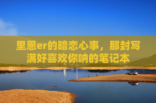 里恩er的暗恋心事，那封写满好喜欢你呐的笔记本
