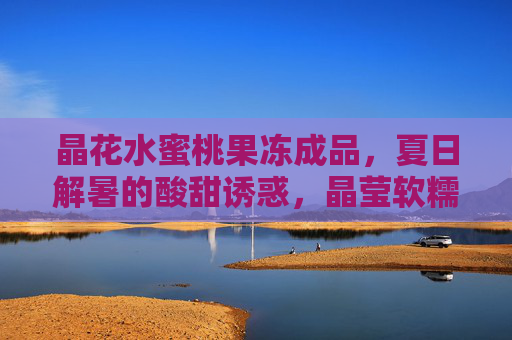 晶花水蜜桃果冻成品，夏日解暑的酸甜诱惑，晶莹软糯的果肉爆汁体验