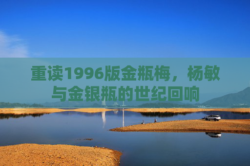 重读1996版金瓶梅，杨敏与金银瓶的世纪回响