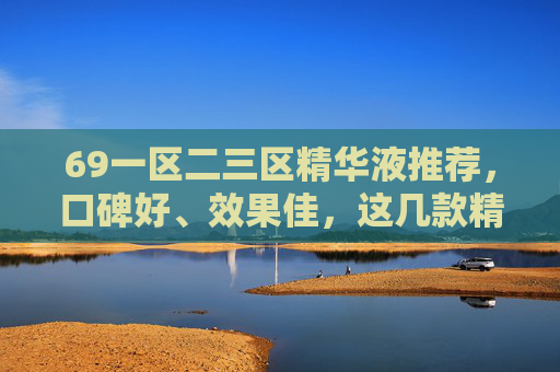 69一区二三区精华液推荐，口碑好、效果佳，这几款精华液值得入手