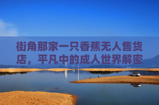 街角那家一只香蕉无人售货店，平凡中的成人世界解密