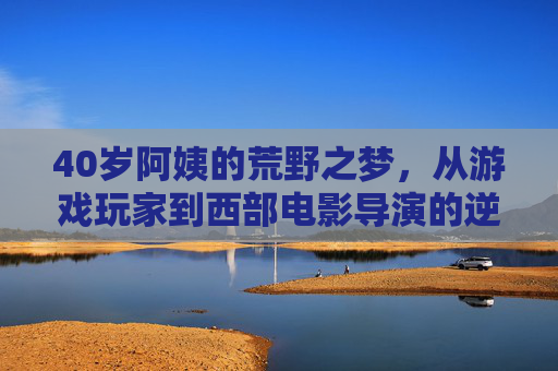 40岁阿姨的荒野之梦，从游戏玩家到西部电影导演的逆袭