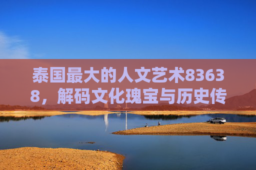 泰国最大的人文艺术83638，解码文化瑰宝与历史传承的璀璨篇章