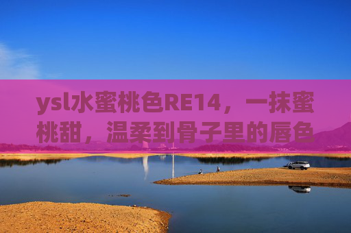 ysl水蜜桃色RE14，一抹蜜桃甜，温柔到骨子里的唇色