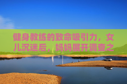 健身教练的致命吸引力，女儿沉迷后，妈妈展开调查之旅