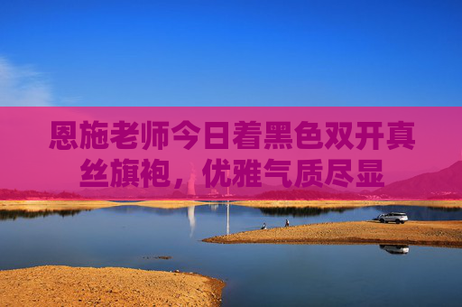 恩施老师今日着黑色双开真丝旗袍，优雅气质尽显