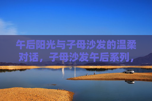 午后阳光与子母沙发的温柔对话，子母沙发午后系列，让家成为治愈的港湾