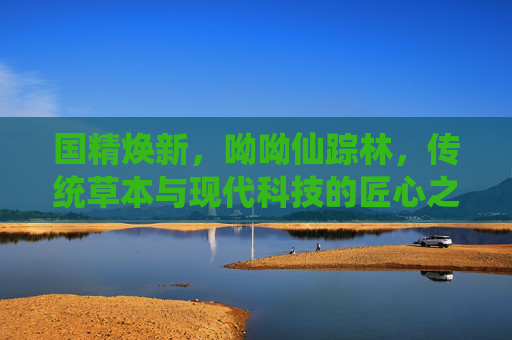 国精焕新，呦呦仙踪林，传统草本与现代科技的匠心之作