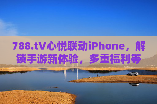 788.t∨心悦联动iPhone，解锁手游新体验，多重福利等你来拿