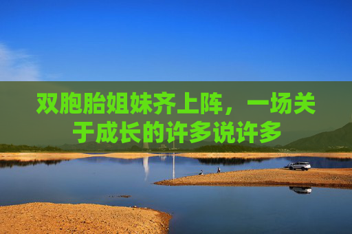 双胞胎姐妹齐上阵，一场关于成长的许多说许多