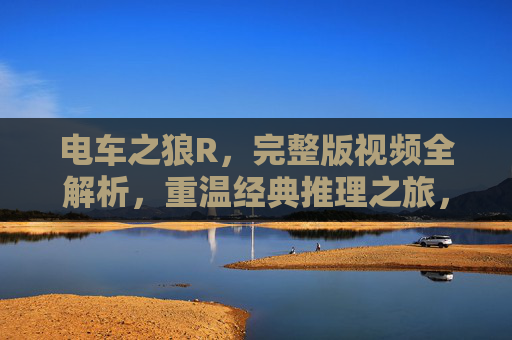 电车之狼R，完整版视频全解析，重温经典推理之旅，解锁隐藏剧情的沉浸式体验