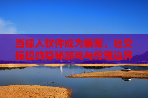 当操人软件成为新宠，社交操控的隐秘游戏与伦理边界