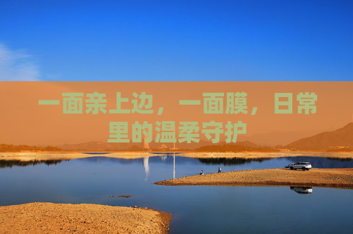 一面亲上边，一面膜，日常里的温柔守护