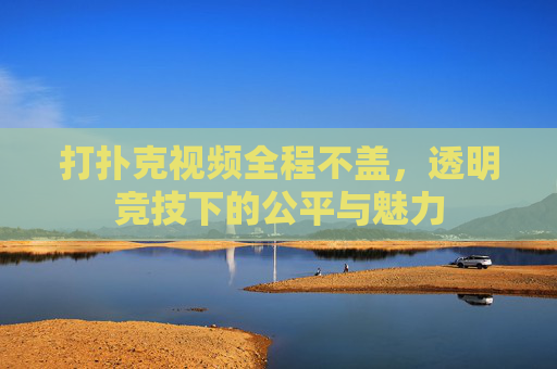 打扑克视频全程不盖，透明竞技下的公平与魅力