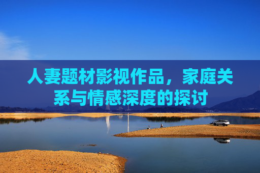 人妻题材影视作品，家庭关系与情感深度的探讨