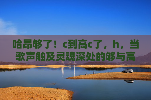 哈昂够了！c到高c了，h，当歌声触及灵魂深处的够与高