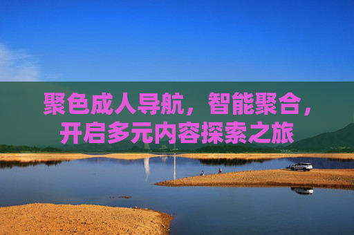聚色成人导航，智能聚合，开启多元内容探索之旅