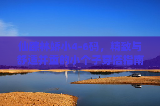 仙踪林娇小4-6码，精致与舒适并重的小个子穿搭指南