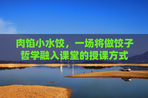 肉馅小水饺，一场将做饺子哲学融入课堂的授课方式