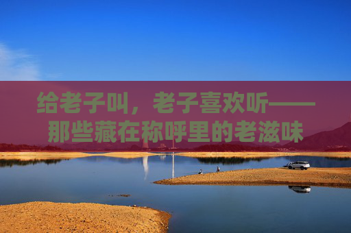 给老子叫，老子喜欢听——那些藏在称呼里的老滋味