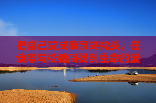 把自己变成喷泉夹枕头，在动态与松弛间找到生命的最佳节奏