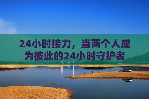 24小时接力，当两个人成为彼此的24小时守护者
