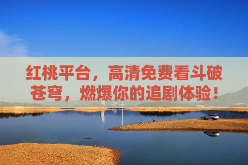 红桃平台，高清免费看斗破苍穹，燃爆你的追剧体验！