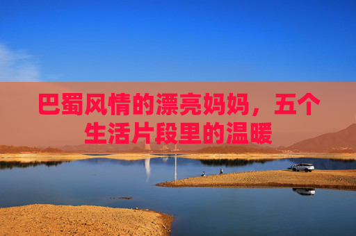 巴蜀风情的漂亮妈妈，五个生活片段里的温暖