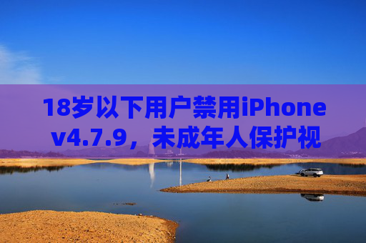 18岁以下用户禁用iPhone v4.7.9，未成年人保护视角下的软件年龄限制与安全警示