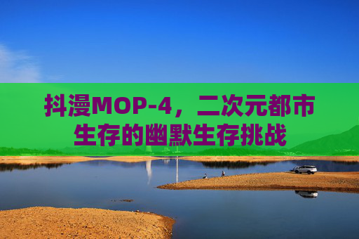 抖漫MOP-4，二次元都市生存的幽默生存挑战
