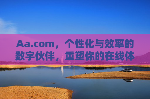 Aa.com，个性化与效率的数字伙伴，重塑你的在线体验
