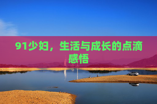 91少妇，生活与成长的点滴感悟