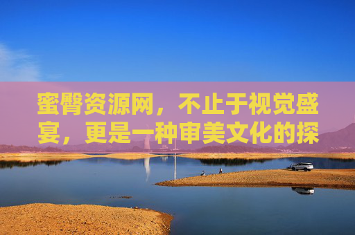蜜臀资源网，不止于视觉盛宴，更是一种审美文化的探索与交流