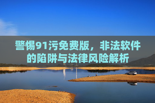 警惕91污免费版，非法软件的陷阱与法律风险解析