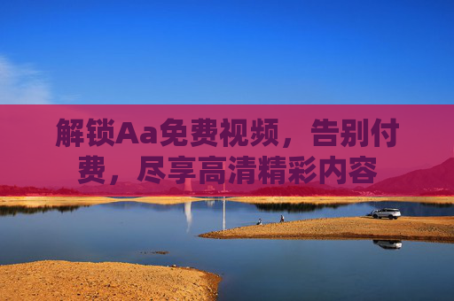 解锁Aa免费视频，告别付费，尽享高清精彩内容