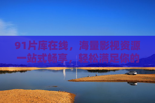91片库在线，海量影视资源一站式畅享，轻松满足你的观影需求