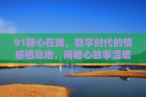 91糖心在线，数字时代的情感栖息地，用糖心故事温暖彼此的心房