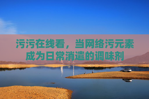 污污在线看，当网络污元素成为日常消遣的调味剂