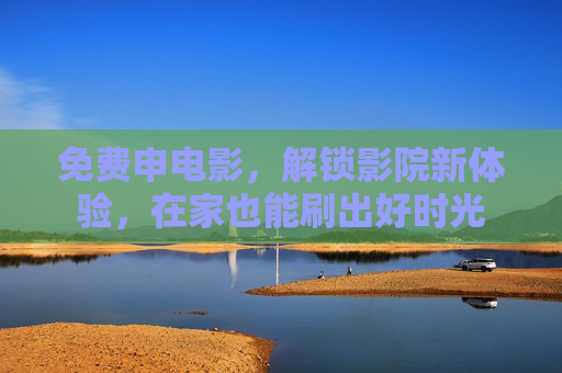 免费申电影，解锁影院新体验，在家也能刷出好时光