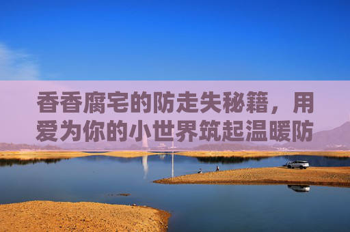 香香腐宅的防走失秘籍，用爱为你的小世界筑起温暖防线