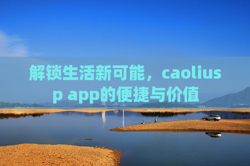 解锁生活新可能，caoliusp app的便捷与价值