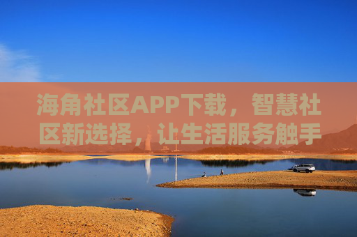海角社区APP下载，智慧社区新选择，让生活服务触手可及