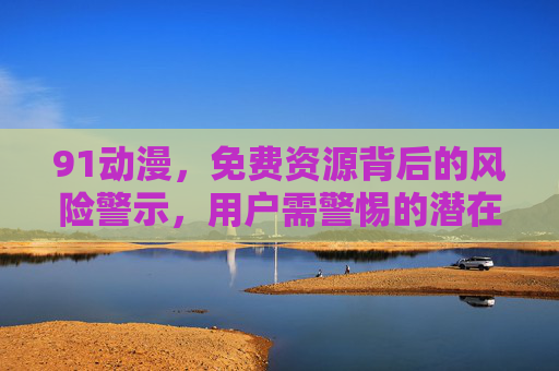 91动漫，免费资源背后的风险警示，用户需警惕的潜在隐患