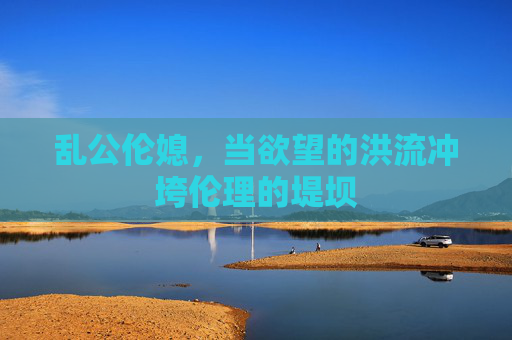 乱公伦媳，当欲望的洪流冲垮伦理的堤坝