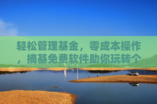 轻松管理基金，零成本操作，摘基免费软件助你玩转个人理财新体验