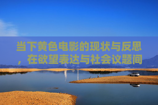 当下黄色电影的现状与反思，在欲望表达与社会议题间的摇摆