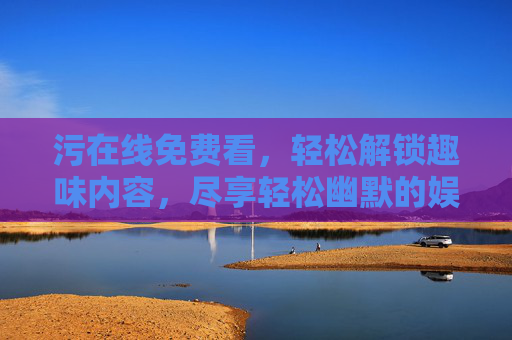 污在线免费看，轻松解锁趣味内容，尽享轻松幽默的娱乐时光