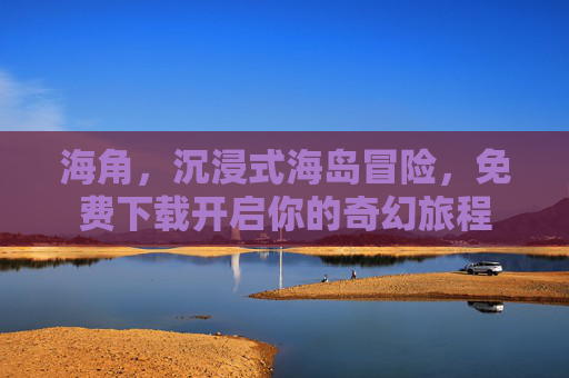海角，沉浸式海岛冒险，免费下载开启你的奇幻旅程