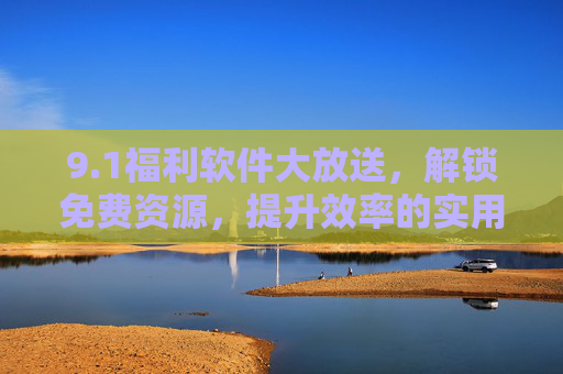 9.1福利软件大放送，解锁免费资源，提升效率的实用神器合集